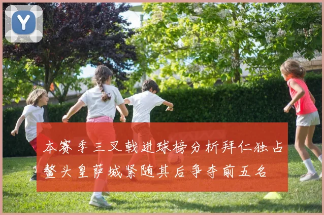 本赛季三叉戟进球榜分析拜仁独占鳌头皇萨城紧随其后争夺前五名