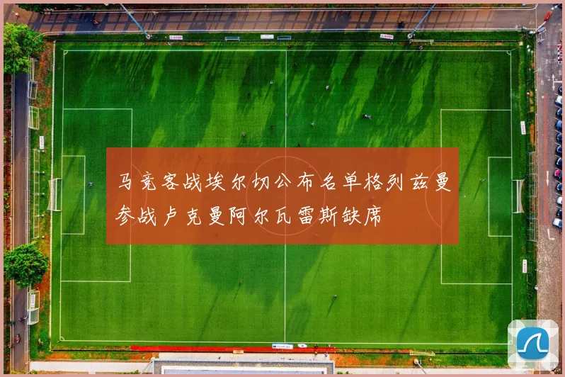 马竞客战埃尔切公布名单格列兹曼参战卢克曼阿尔瓦雷斯缺席