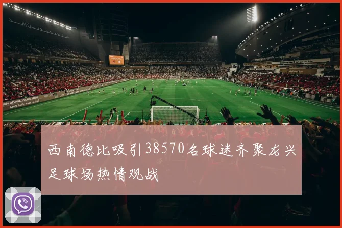 西南德比吸引38570名球迷齐聚龙兴足球场热情观战