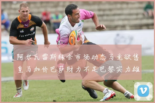 阿尔瓦雷斯转会市场动态马竞欲售皇马加价巴萨财力不足巴黎实力雄厚
