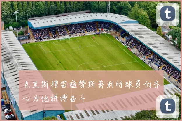 克里斯穆雷盛赞斯普利特球员们齐心为他拼搏奋斗