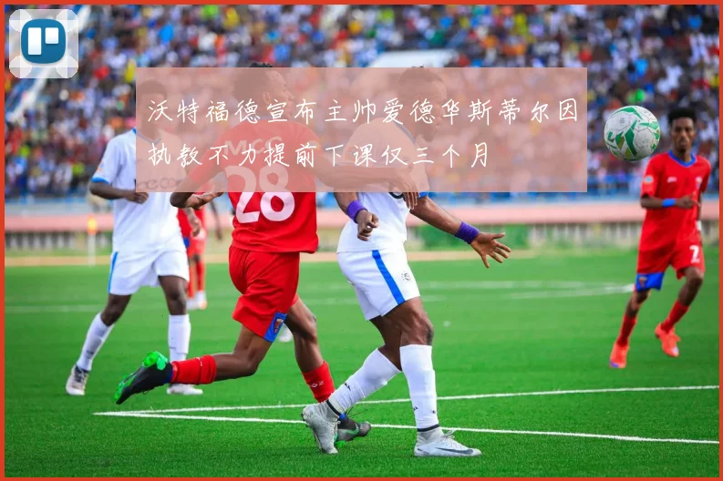 沃特福德宣布主帅爱德华斯蒂尔因执教不力提前下课仅三个月