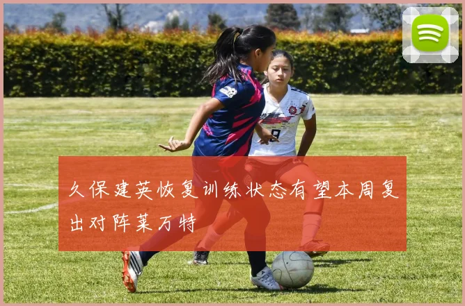 久保建英恢复训练状态有望本周复出对阵莱万特