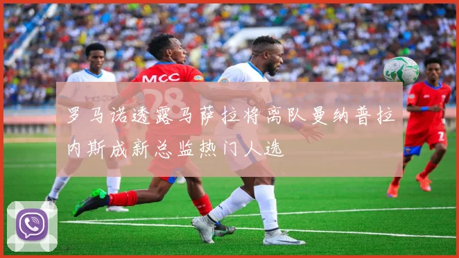 罗马诺透露马萨拉将离队曼纳普拉内斯成新总监热门人选