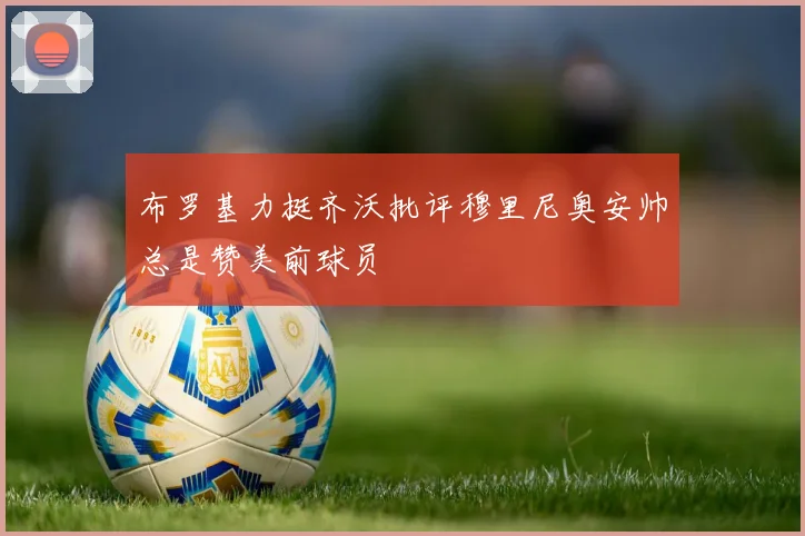 布罗基力挺齐沃批评穆里尼奥安帅总是赞美前球员