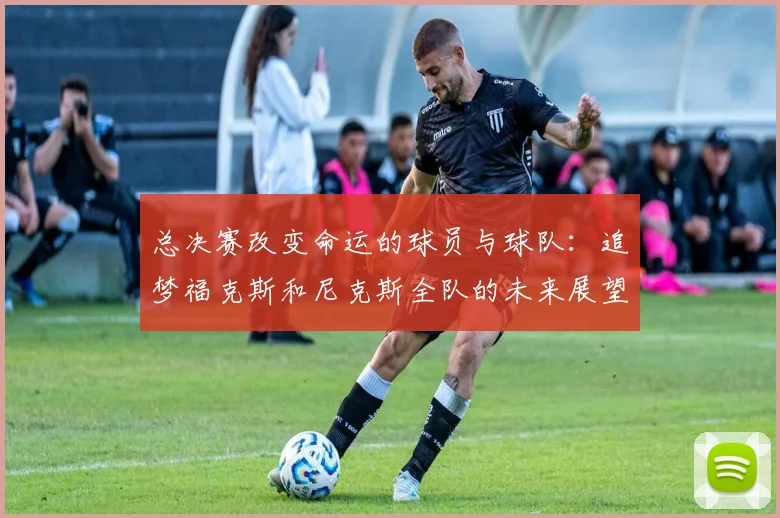 总决赛改变命运的球员与球队：追梦福克斯和尼克斯全队的未来展望