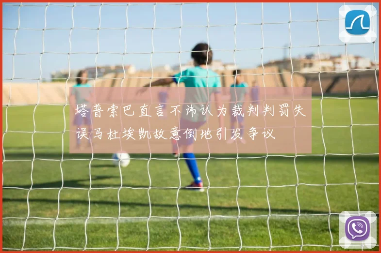 塔普索巴直言不讳认为裁判判罚失误马杜埃凯故意倒地引发争议