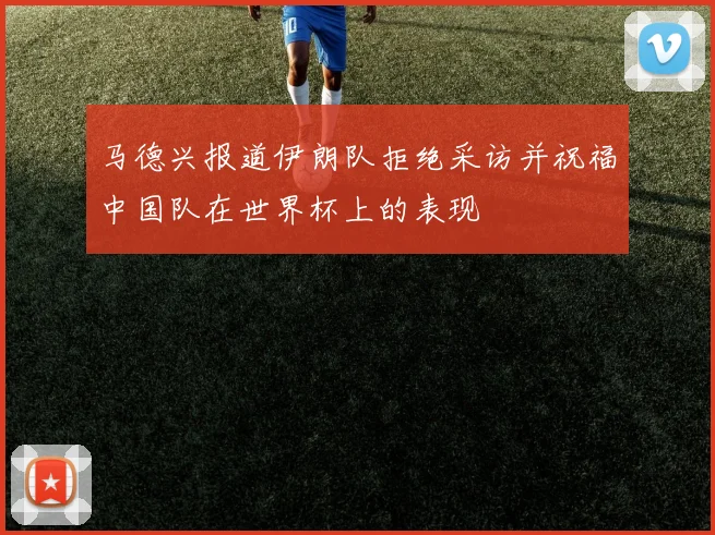 马德兴报道伊朗队拒绝采访并祝福中国队在世界杯上的表现
