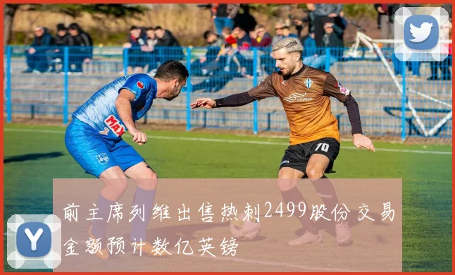 前主席列维出售热刺2499股份交易金额预计数亿英镑