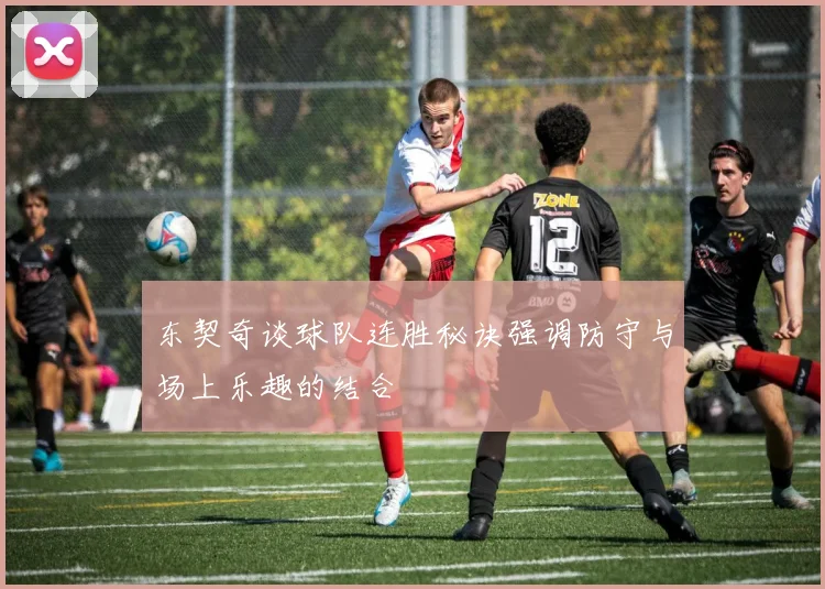 东契奇谈球队连胜秘诀强调防守与场上乐趣的结合