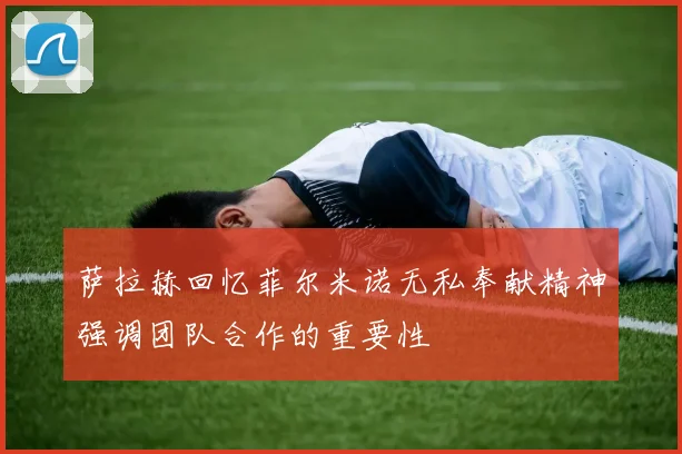 萨拉赫回忆菲尔米诺无私奉献精神强调团队合作的重要性