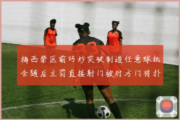 梅西禁区前巧妙突破制造任意球机会随后主罚直接射门被对方门将扑出