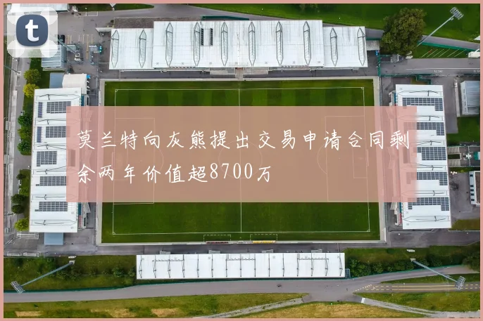莫兰特向灰熊提出交易申请合同剩余两年价值超8700万