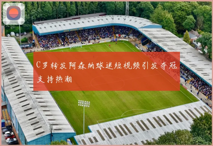 C罗转发阿森纳球迷短视频引发夺冠支持热潮