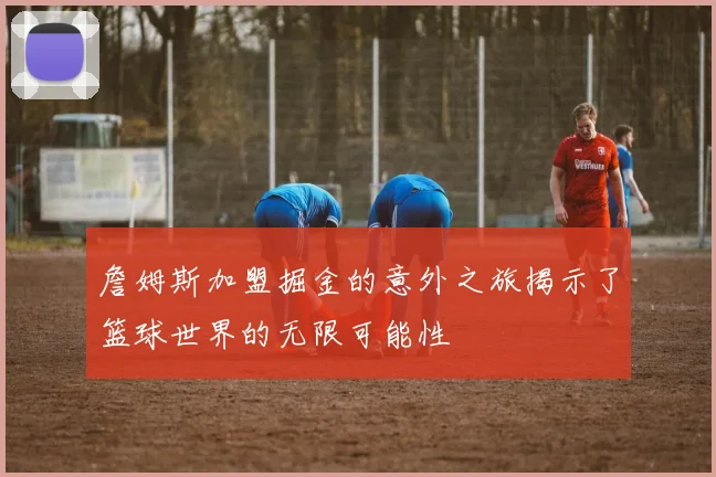 詹姆斯加盟掘金的意外之旅揭示了篮球世界的无限可能性